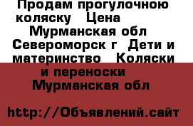 Продам прогулочною коляску › Цена ­ 2 500 - Мурманская обл., Североморск г. Дети и материнство » Коляски и переноски   . Мурманская обл.